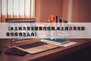 【本土再次发生聚集性疫情,本土再次发生聚集性疫情怎么办】