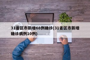 31省区市新增68例确诊(31省区市新增确诊病例10例)