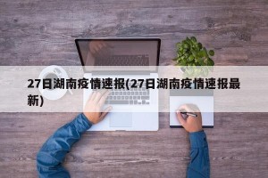 27日湖南疫情速报(27日湖南疫情速报最新)