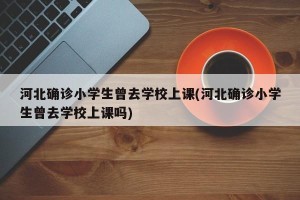 河北确诊小学生曾去学校上课(河北确诊小学生曾去学校上课吗)