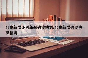 北京新增多例新冠确诊病例/北京新增确诊病例情况