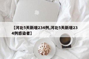 【河北5天新增234例,河北5天新增234例感染者】