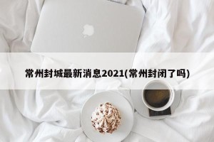 常州封城最新消息2021(常州封闭了吗)