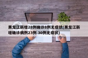 黑龙江新增28例确诊8例无症状(黑龙江新增确诊病例23例 30例无症状)
