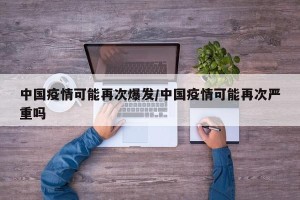中国疫情可能再次爆发/中国疫情可能再次严重吗