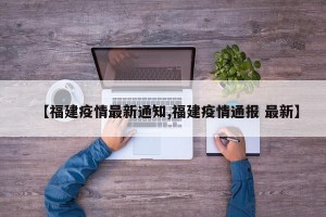 【福建疫情最新通知,福建疫情通报 最新】
