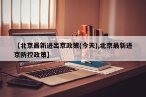 【北京最新进出京政策(今天),北京最新进京防控政策】