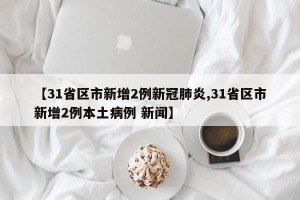 【31省区市新增2例新冠肺炎,31省区市新增2例本土病例 新闻】