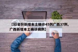【31省份新增本土确诊45例广西37例,广西新增本土确诊病例】