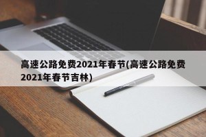 高速公路免费2021年春节(高速公路免费2021年春节吉林)