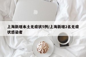 上海新增本土无症状5例/上海新增2名无症状感染者