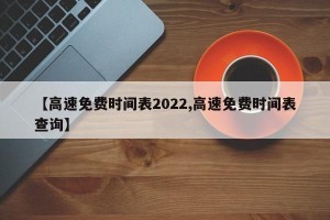 【高速免费时间表2022,高速免费时间表查询】