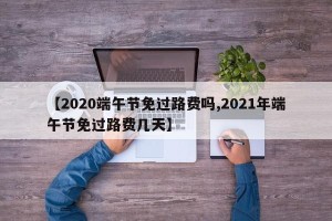 【2020端午节免过路费吗,2021年端午节免过路费几天】