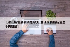 【潜江疫情最新消息今天,潜江疫情最新消息今天新增】