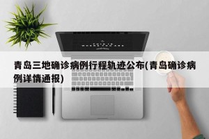 青岛三地确诊病例行程轨迹公布(青岛确诊病例详情通报)