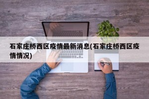石家庄桥西区疫情最新消息(石家庄桥西区疫情情况)