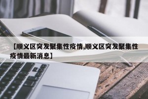 【顺义区突发聚集性疫情,顺义区突发聚集性疫情最新消息】