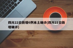 四川22日新增6例本土确诊(四川21日新增确诊)