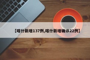 【喀什新增137例,喀什新增确诊22例】