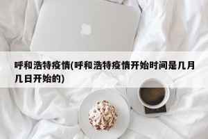 呼和浩特疫情(呼和浩特疫情开始时间是几月几日开始的)