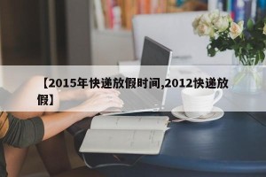 【2015年快递放假时间,2012快递放假】