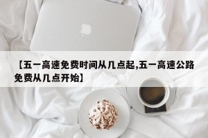 【五一高速免费时间从几点起,五一高速公路免费从几点开始】