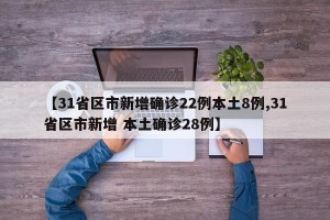 【31省区市新增确诊22例本土8例,31省区市新增 本土确诊28例】