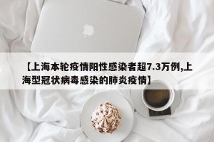 【上海本轮疫情阳性感染者超7.3万例,上海型冠状病毒感染的肺炎疫情】