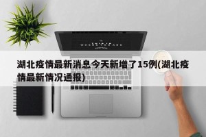 湖北疫情最新消息今天新增了15例(湖北疫情最新情况通报)