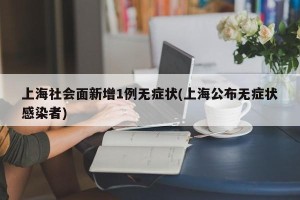 上海社会面新增1例无症状(上海公布无症状感染者)