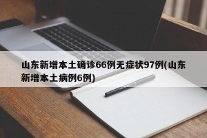 山东新增本土确诊66例无症状97例(山东新增本土病例6例)
