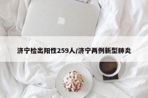 济宁检出阳性259人/济宁两例新型肺炎