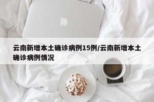 云南新增本土确诊病例15例/云南新增本土确诊病例情况