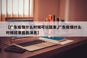 【广东疫情什么时候可以结束,广东疫情什么时候结束最新消息】
