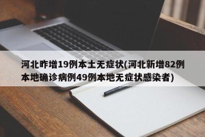 河北昨增19例本土无症状(河北新增82例本地确诊病例49例本地无症状感染者)