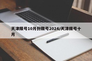 天津限号10月份限号2024/天津限号十月