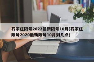 石家庄限号2022最新限号10月(石家庄限号2020最新限号10月到几点)