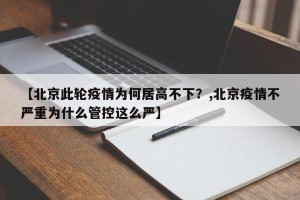 【北京此轮疫情为何居高不下？,北京疫情不严重为什么管控这么严】