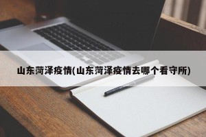 山东菏泽疫情(山东菏泽疫情去哪个看守所)