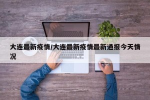 大连最新疫情/大连最新疫情最新通报今天情况