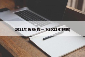 2021年假期(搜一下2021年假期)
