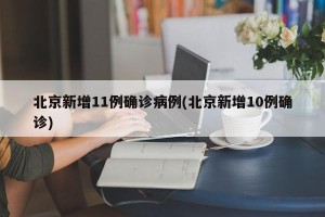 北京新增11例确诊病例(北京新增10例确诊)
