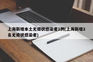 上海新增本土无症状感染者1例(上海新增2名无症状感染者)