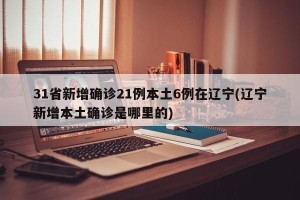 31省新增确诊21例本土6例在辽宁(辽宁新增本土确诊是哪里的)