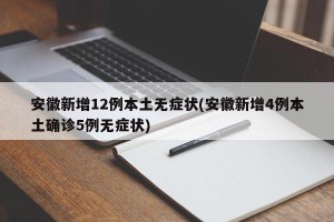 安徽新增12例本土无症状(安徽新增4例本土确诊5例无症状)