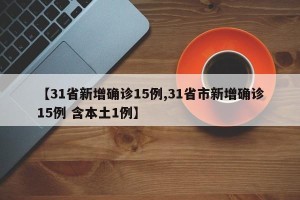 【31省新增确诊15例,31省市新增确诊15例 含本土1例】