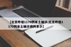 【北京昨增1170例本土确诊,北京昨增1170例本土确诊病例多少】