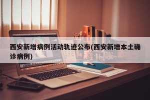 西安新增病例活动轨迹公布(西安新增本土确诊病例)