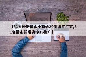 【31省份新增本土确诊20例均在广东,31省区市新增确诊16例广】
