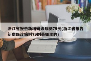 浙江省报告新增确诊病例79例(浙江省报告新增确诊病例79例是哪里的)